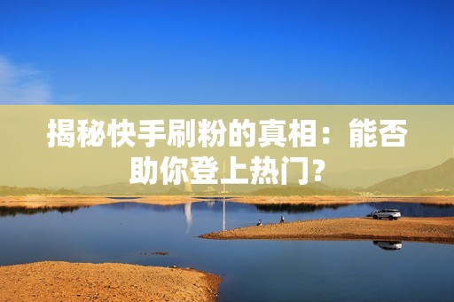 揭秘快手刷粉的真相：能否助你登上热门？