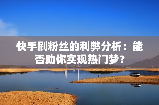 快手刷粉丝的利弊分析：能否助你实现热门梦？