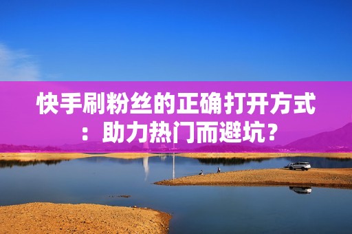 快手刷粉丝的正确打开方式：助力热门而避坑？