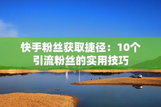 快手粉丝获取捷径：10个引流粉丝的实用技巧