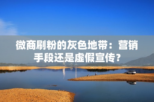 微商刷粉的灰色地带：营销手段还是虚假宣传？