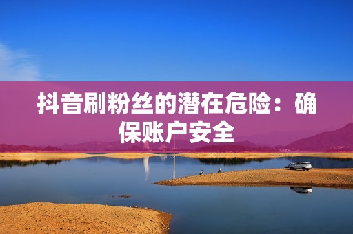 抖音刷粉丝的潜在危险：确保账户安全