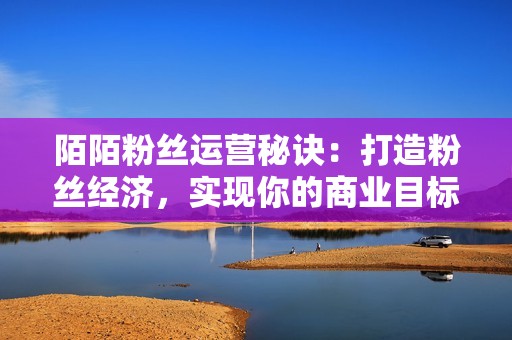 陌陌粉丝运营秘诀：打造粉丝经济，实现你的商业目标