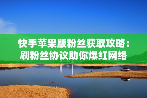 快手苹果版粉丝获取攻略：刷粉丝协议助你爆红网络