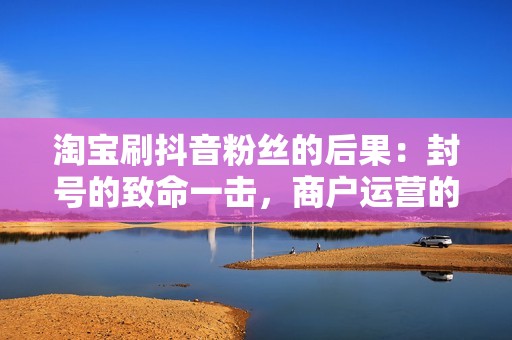 淘宝刷抖音粉丝的后果：封号的致命一击，商户运营的重大损失