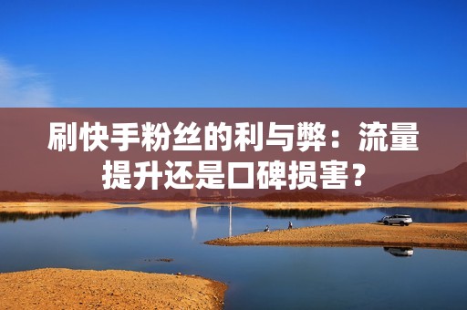 刷快手粉丝的利与弊：流量提升还是口碑损害？