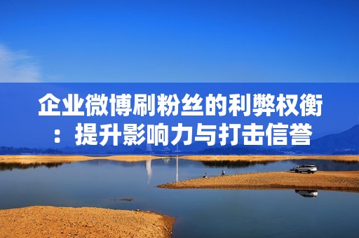 企业微博刷粉丝的利弊权衡：提升影响力与打击信誉