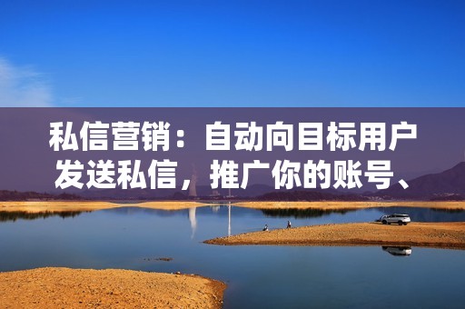 私信营销：自动向目标用户发送私信，推广你的账号、内容或产品，建立初步联系，提高转化率。