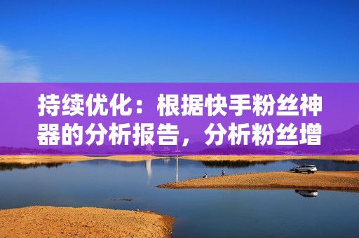 持续优化：根据快手粉丝神器的分析报告，分析粉丝增长情况和互动数据，持续优化营销策略，提高粉丝增长效率。