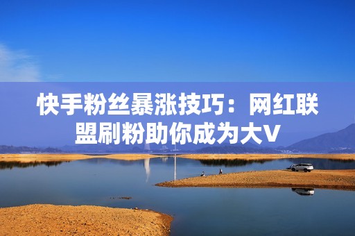 快手粉丝暴涨技巧：网红联盟刷粉助你成为大V