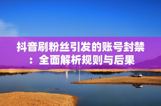 抖音刷粉丝引发的账号封禁：全面解析规则与后果