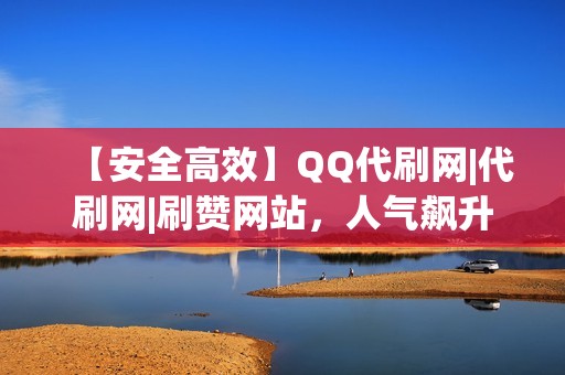 【安全高效】QQ代刷网|代刷网|刷赞网站，人气飙升