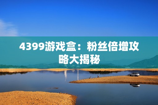 4399游戏盒：粉丝倍增攻略大揭秘