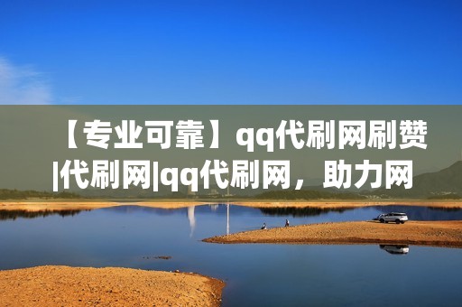 【专业可靠】qq代刷网刷赞|代刷网|qq代刷网，助力网红