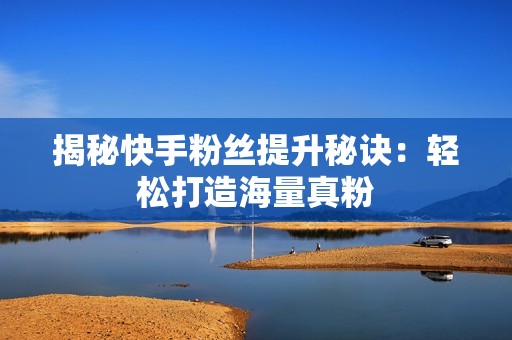 揭秘快手粉丝提升秘诀：轻松打造海量真粉