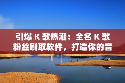 引爆 K 歌热潮：全名 K 歌粉丝刷取软件，打造你的音乐帝国