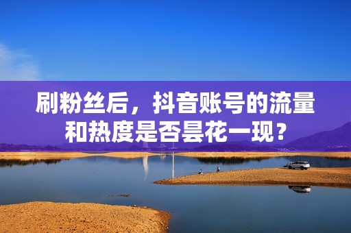 刷粉丝后，抖音账号的流量和热度是否昙花一现？