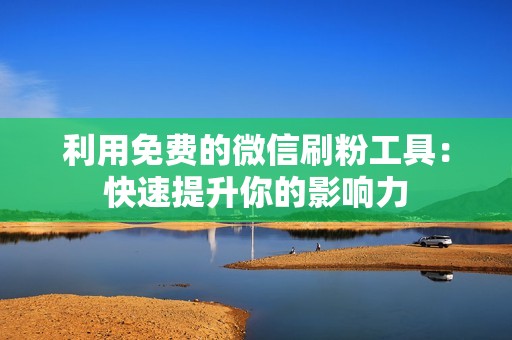 利用免费的微信刷粉工具：快速提升你的影响力