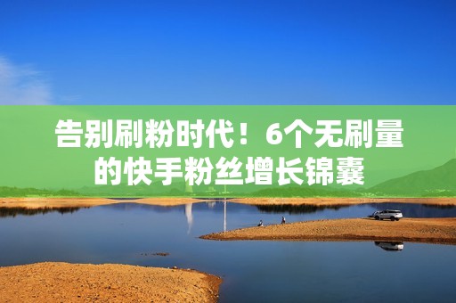 告别刷粉时代！6个无刷量的快手粉丝增长锦囊