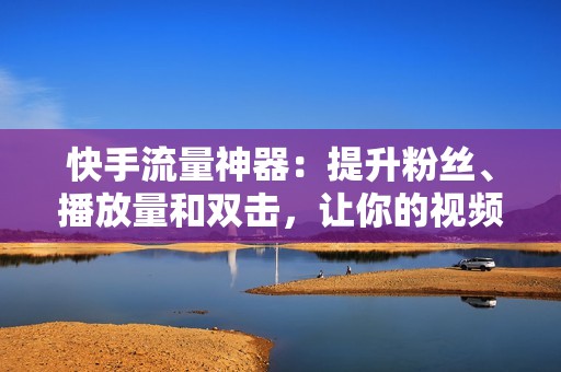 快手流量神器：提升粉丝、播放量和双击，让你的视频火爆网络