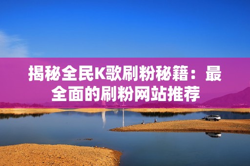 揭秘全民K歌刷粉秘籍：最全面的刷粉网站推荐