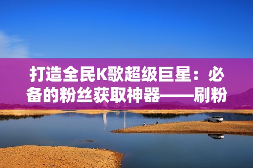 打造全民K歌超级巨星：必备的粉丝获取神器——刷粉网站排行榜