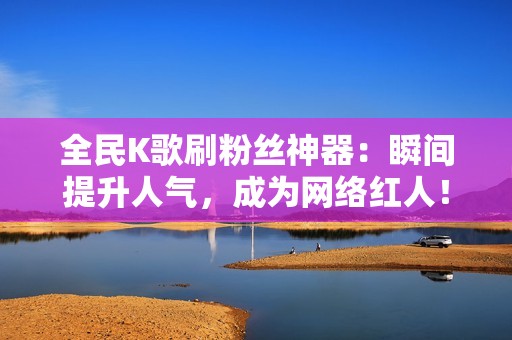 全民K歌刷粉丝神器：瞬间提升人气，成为网络红人！