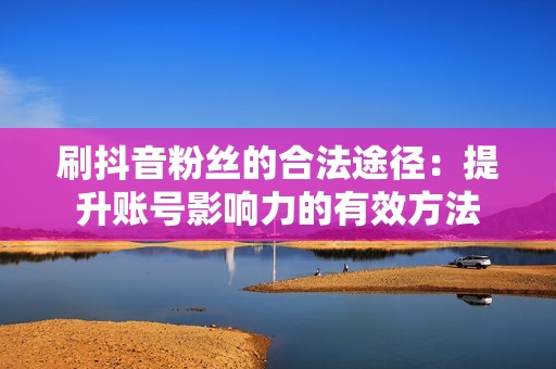 刷抖音粉丝的合法途径：提升账号影响力的有效方法