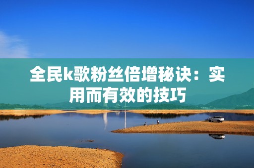 全民k歌粉丝倍增秘诀：实用而有效的技巧