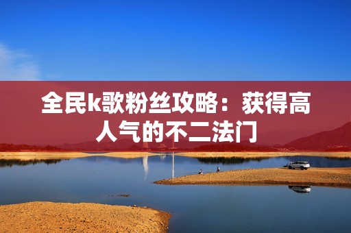 全民k歌粉丝攻略：获得高人气的不二法门