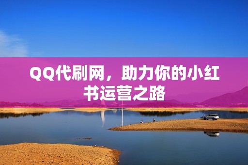 QQ代刷网，助力你的小红书运营之路