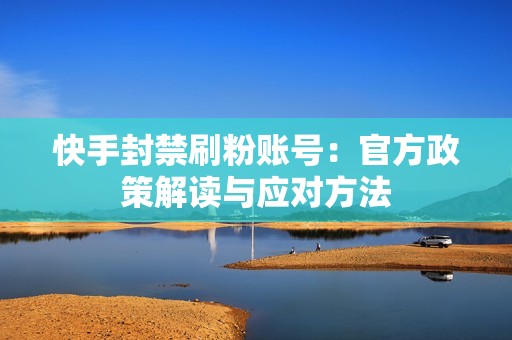 快手封禁刷粉账号：官方政策解读与应对方法