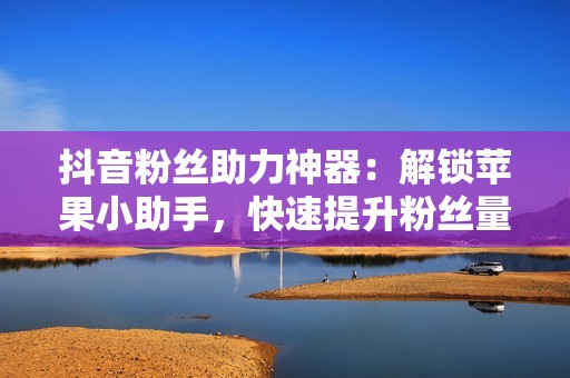 抖音粉丝助力神器：解锁苹果小助手，快速提升粉丝量