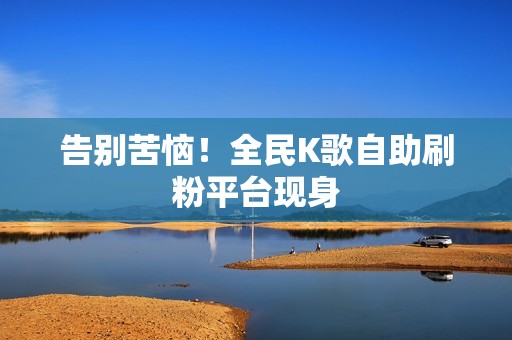 告别苦恼！全民K歌自助刷粉平台现身