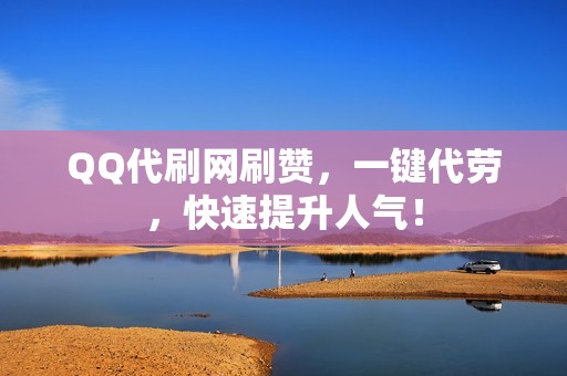 QQ代刷网刷赞，一键代劳，快速提升人气！