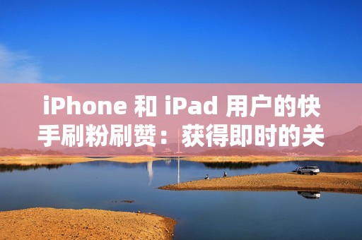 iPhone 和 iPad 用户的快手刷粉刷赞：获得即时的关注度