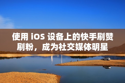 使用 iOS 设备上的快手刷赞刷粉，成为社交媒体明星