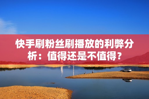 快手刷粉丝刷播放的利弊分析：值得还是不值得？