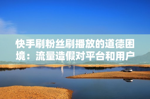 快手刷粉丝刷播放的道德困境：流量造假对平台和用户的危害