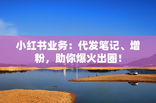 小红书业务：代发笔记、增粉，助你爆火出圈！