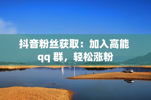 抖音粉丝获取：加入高能 qq 群，轻松涨粉