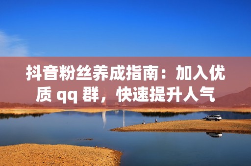 抖音粉丝养成指南：加入优质 qq 群，快速提升人气