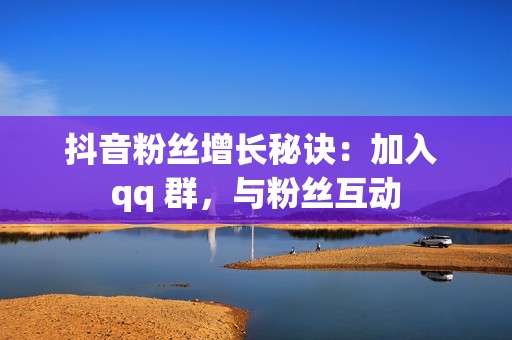 抖音粉丝增长秘诀：加入 qq 群，与粉丝互动