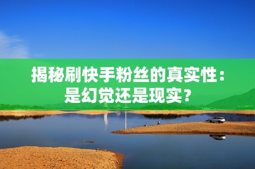 揭秘刷快手粉丝的真实性：是幻觉还是现实？