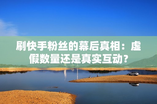 刷快手粉丝的幕后真相：虚假数量还是真实互动？