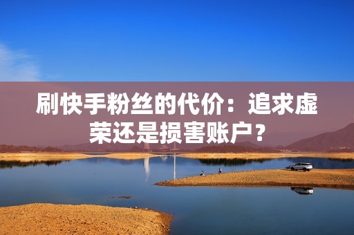 刷快手粉丝的代价：追求虚荣还是损害账户？