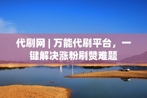 代刷网 | 万能代刷平台，一键解决涨粉刷赞难题