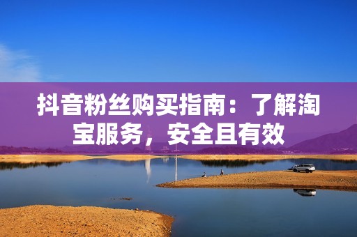 抖音粉丝购买指南：了解淘宝服务，安全且有效