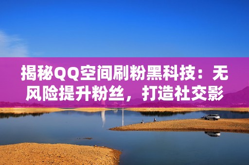 揭秘QQ空间刷粉黑科技：无风险提升粉丝，打造社交影响力