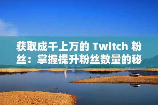 获取成千上万的 Twitch 粉丝：掌握提升粉丝数量的秘诀